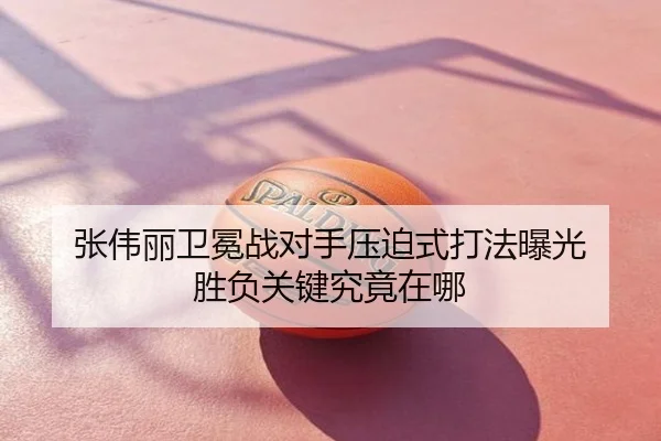 张伟丽卫冕战对手压迫式打法曝光 胜负关键究竟在哪